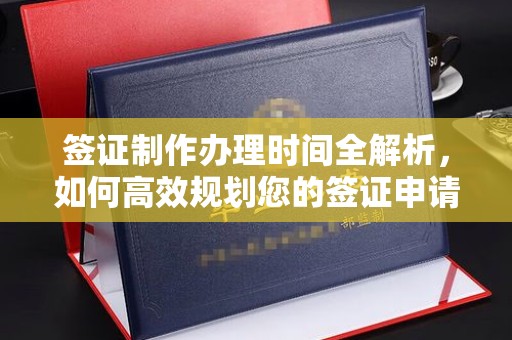 广安签证制作办理时间全解析，如何高效规划您的签证申请流程